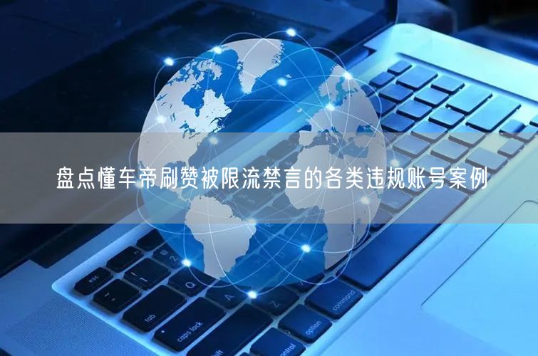 盘点懂车帝刷赞被限流禁言的各类违规账号案例