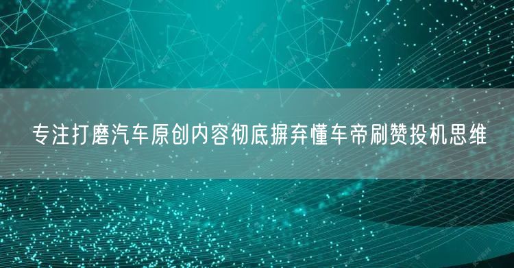 专注打磨汽车原创内容彻底摒弃懂车帝刷赞投机思维