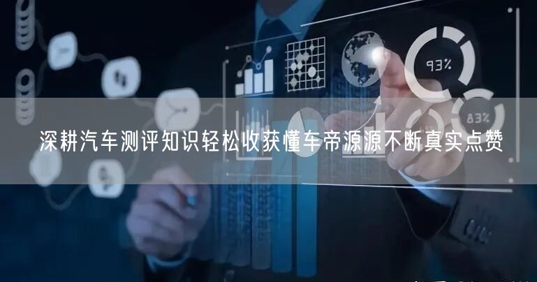 深耕汽车测评知识轻松收获懂车帝源源不断真实点赞
