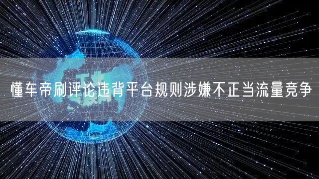 懂车帝刷评论违背平台规则涉嫌不正当流量竞争