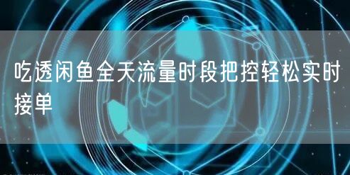 吃透闲鱼全天流量时段把控轻松实时接单