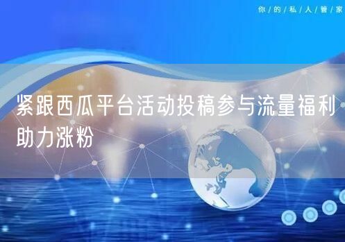 紧跟西瓜平台活动投稿参与流量福利助力涨粉