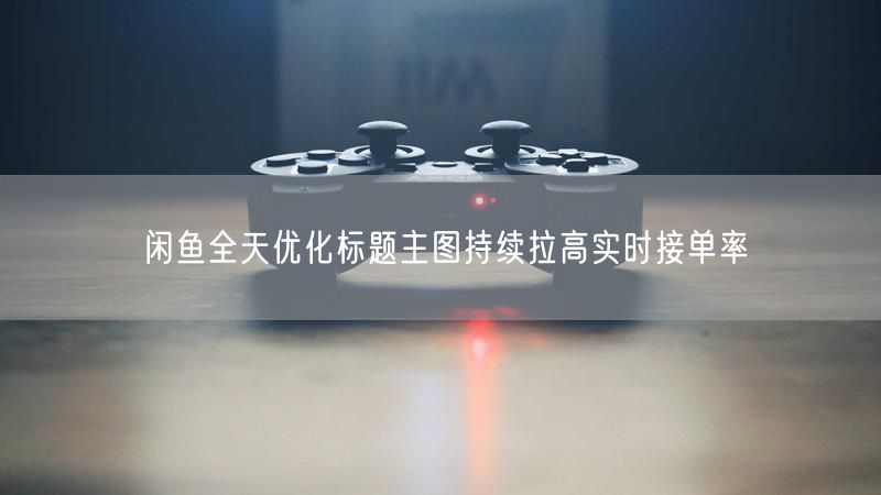 闲鱼全天优化标题主图持续拉高实时接单率
