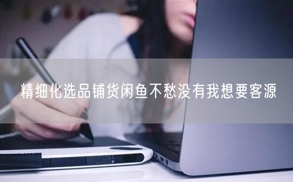 精细化选品铺货闲鱼不愁没有我想要客源