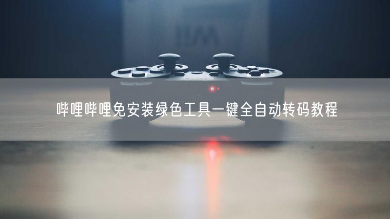 哔哩哔哩免安装绿色工具一键全自动转码教程